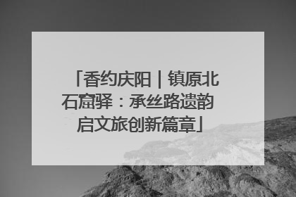 香约庆阳｜镇原北石窟驿：承丝路遗韵 启文旅创新篇章