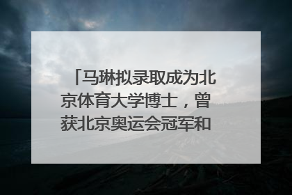 马琳拟录取成为北京体育大学博士，曾获北京奥运会冠军和4次世界杯冠军