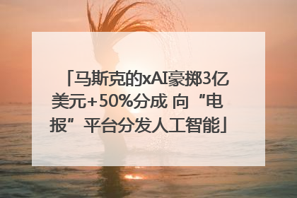 马斯克的xAI豪掷3亿美元+50%分成 向“电报”平台分发人工智能