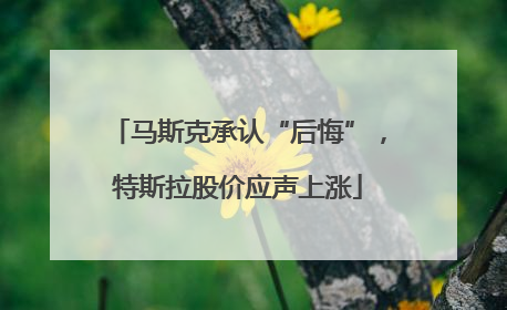 马斯克承认“后悔”，特斯拉股价应声上涨