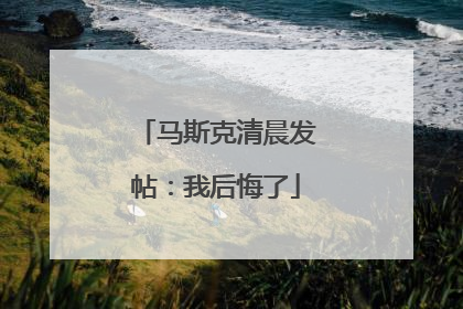 马斯克清晨发帖：我后悔了
