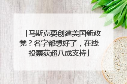 马斯克要创建美国新政党？名字都想好了，在线投票获超八成支持