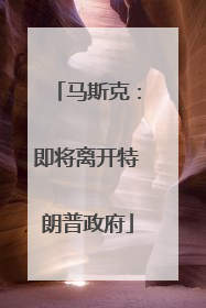 马斯克：即将离开特朗普政府