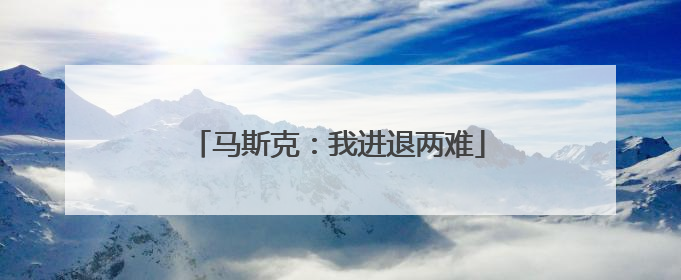 马斯克：我进退两难