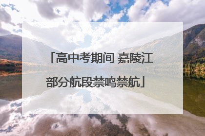高中考期间 嘉陵江部分航段禁鸣禁航