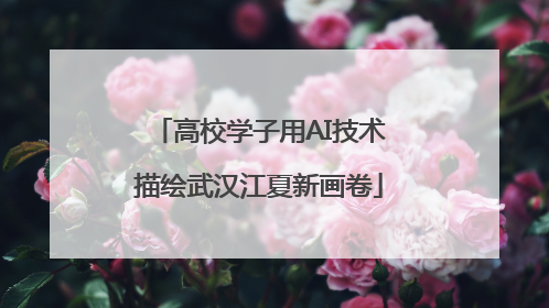 高校学子用AI技术描绘武汉江夏新画卷