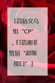 高桥义乌组“CP”，打造湘非贸易“超级接口”