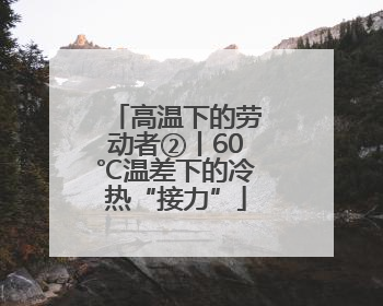高温下的劳动者②丨60℃温差下的冷热“接力”