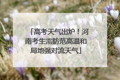 高考天气出炉！河南考生需防范高温和局地强对流天气