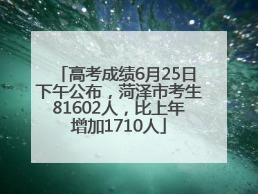 高考成绩6月25日下午公布，菏泽市考生81602人，比上年增加1710人