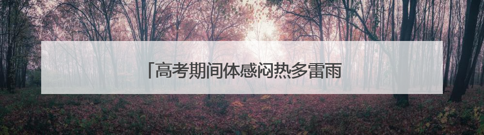 高考期间体感闷热多雷雨，福建考生请提前出行