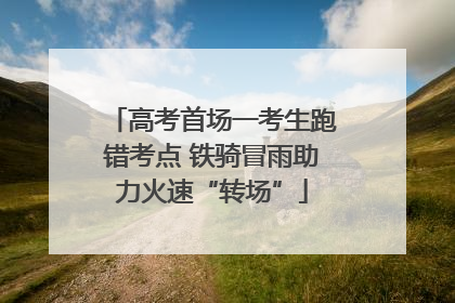 高考首场一考生跑错考点 铁骑冒雨助力火速“转场”