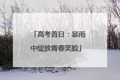 高考首日：暴雨中绽放青春笑脸