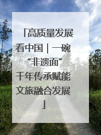 高质量发展看中国｜一碗“非遗面” 千年传承赋能文旅融合发展