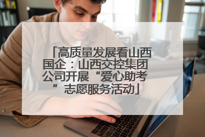 高质量发展看山西国企：山西交控集团公司开展“爱心助考”志愿服务活动