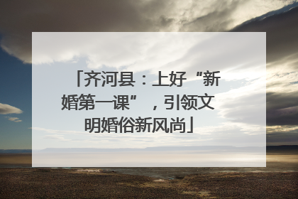 齐河县：上好“新婚第一课”，引领文明婚俗新风尚