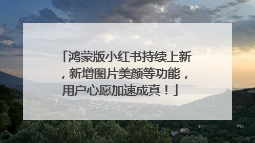 鸿蒙版小红书持续上新，新增图片美颜等功能，用户心愿加速成真！