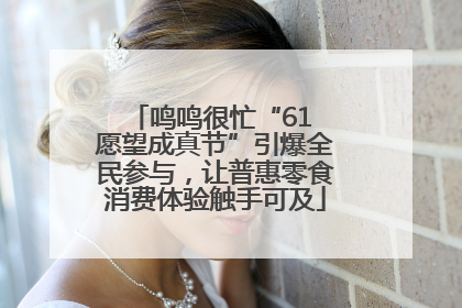 鸣鸣很忙“61 愿望成真节”引爆全民参与，让普惠零食消费体验触手可及