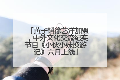 黄子韬徐艺洋加盟，中外文化交流纪实节目《小伙小妹换游记》六月上线