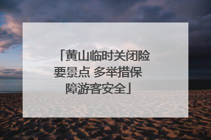 黄山临时关闭险要景点 多举措保障游客安全