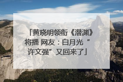 黄晓明领衔《潜渊》将播 网友：白月光“许文强”又回来了