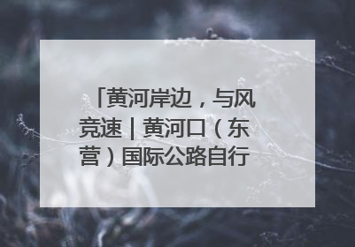 黄河岸边，与风竞速｜黄河口（东营）国际公路自行车赛举行