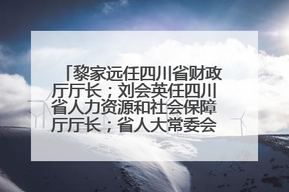 黎家远任四川省财政厅厅长；刘会英任四川省人力资源和社会保障厅厅长；省人大常委会任免一批干部