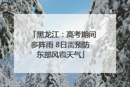 黑龙江：高考期间多阵雨 8日需预防东部风雹天气