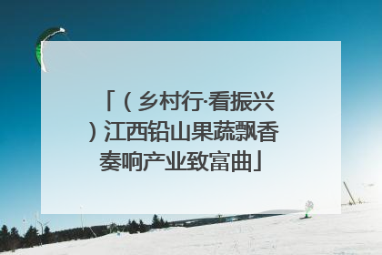 （乡村行·看振兴）江西铅山果蔬飘香 奏响产业致富曲