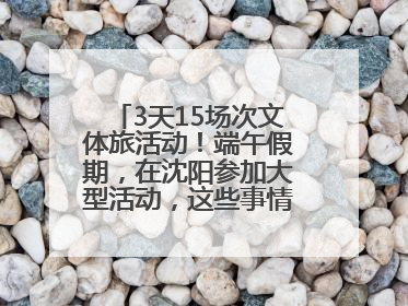 3天15场次文体旅活动！端午假期，在沈阳参加大型活动，这些事情要注意！