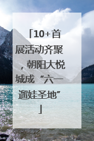 10+首展活动齐聚，朝阳大悦城成“六一遛娃圣地”