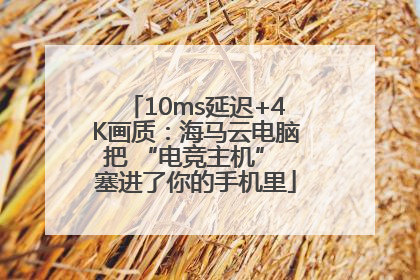10ms延迟+4K画质：海马云电脑把 “电竞主机” 塞进了你的手机里