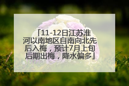 11-12日江苏淮河以南地区自南向北先后入梅，预计7月上旬后期出梅，降水偏多