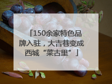 150余家特色品牌入驻，大吉巷变成西城“菜古里”