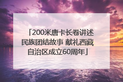 200米唐卡长卷讲述民族团结故事 献礼西藏自治区成立60周年