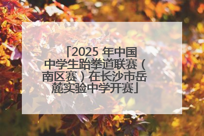 2025 年中国中学生跆拳道联赛（南区赛）在长沙市岳麓实验中学开赛
