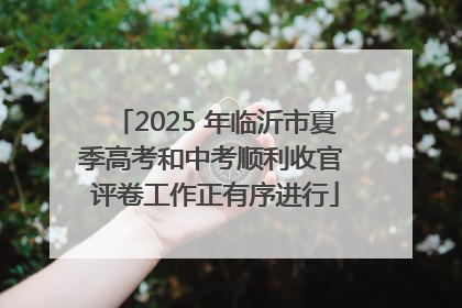 2025 年临沂市夏季高考和中考顺利收官 评卷工作正有序进行
