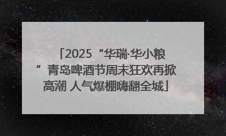 2025“华瑞·华小粮”青岛啤酒节周末狂欢再掀高潮 人气爆棚嗨翻全城