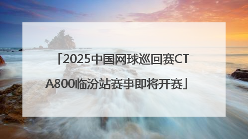 2025中国网球巡回赛CTA800临汾站赛事即将开赛