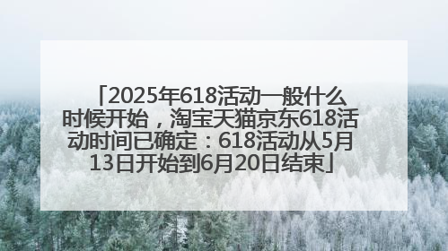 2025年618活动一般什么时候开始，淘宝天猫京东618活动时间已确定：618活动从5月13日开始到6月20日结束