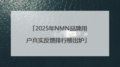 2025年NMN品牌用户真实反馈排行榜出炉