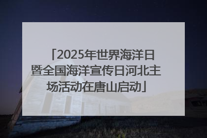 2025年世界海洋日暨全国海洋宣传日河北主场活动在唐山启动