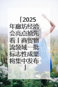 2025年廊坊经洽会亮点抢先看丨商贸物流领域一批标志性成果将集中发布