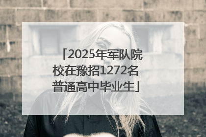 2025年军队院校在豫招1272名普通高中毕业生