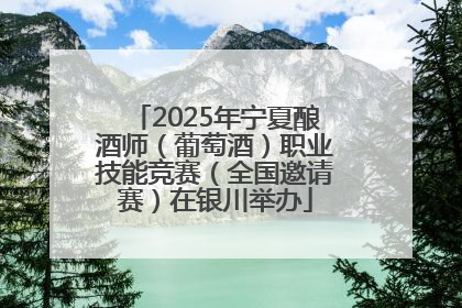 2025年宁夏酿酒师（葡萄酒）职业技能竞赛（全国邀请赛）在银川举办