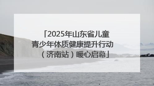 2025年山东省儿童青少年体质健康提升行动（济南站）暖心启幕