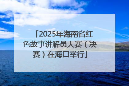 2025年海南省红色故事讲解员大赛（决赛）在海口举行