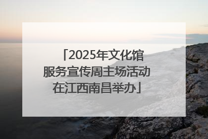 2025年文化馆服务宣传周主场活动在江西南昌举办