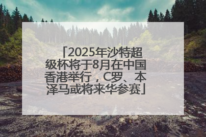2025年沙特超级杯将于8月在中国香港举行，C罗、本泽马或将来华参赛