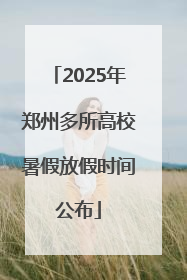 2025年郑州多所高校暑假放假时间公布